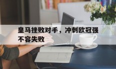 九游APP-关于皇马挫败对手，冲刺欧冠强不容失败的信息
